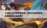 上线65535级超变传奇（传奇手游变态版本破解版10倍爆率）