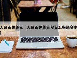 人民币兑美元（人民币兑美元今日汇率是多少）