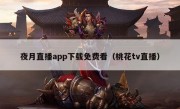 夜月直播app下载免费看（桃花tv直播）