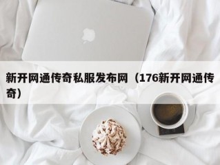 新开网通传奇私服发布网（176新开网通传奇）