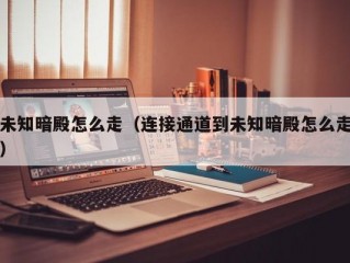 未知暗殿怎么走（连接通道到未知暗殿怎么走）