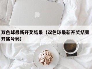 双色球最新开奖结果（双色球最新开奖结果 开奖号码）