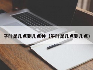 子时是几点到几点钟（午时是几点到几点）