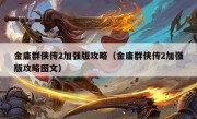 金庸群侠传2加强版攻略（金庸群侠传2加强版攻略图文）