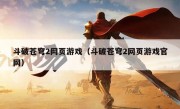 斗破苍穹2网页游戏（斗破苍穹2网页游戏官网）