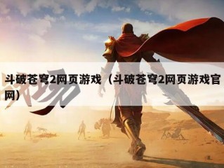 斗破苍穹2网页游戏（斗破苍穹2网页游戏官网）