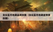 贪玩蓝月收藏品摆放图（贪玩蓝月收藏连锁摆放图）