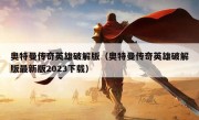 奥特曼传奇英雄破解版（奥特曼传奇英雄破解版最新版2023下载）