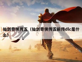 仙剑奇侠传五（仙剑奇侠传五前传dlc是什么）