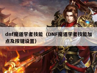 dnf魔道学者技能（DNF魔道学者技能加点及按键设置）