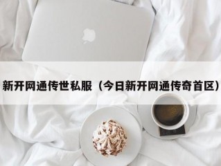 新开网通传世私服（今日新开网通传奇首区）