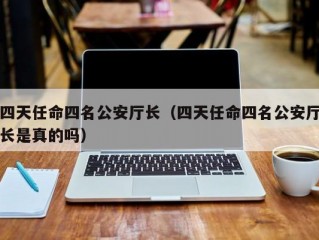 四天任命四名公安厅长（四天任命四名公安厅长是真的吗）