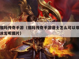 祖玛传奇手游（祖玛传奇手游道士怎么可以带冰龙呢图片）