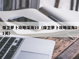 保卫萝卜攻略深海10（保卫萝卜攻略深海11关）