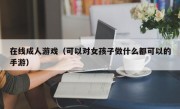 在线成人游戏（可以对女孩子做什么都可以的手游）