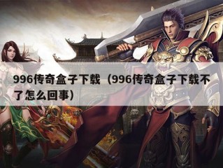 996传奇盒子下载（996传奇盒子下载不了怎么回事）