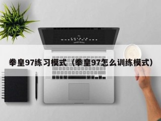 拳皇97练习模式（拳皇97怎么训练模式）