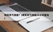 明天天气预报?（明天天气预报24小时查询）