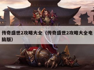 传奇盛世2攻略大全（传奇盛世2攻略大全电脑版）