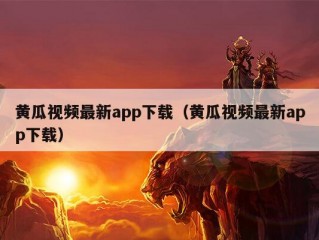 黄瓜视频最新app下载（黄瓜视频最新app下载）