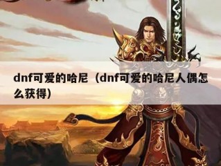 dnf可爱的哈尼（dnf可爱的哈尼人偶怎么获得）