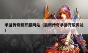 手游传奇新开服网站（最新传奇手游开服网站）