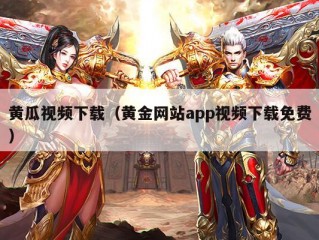 黄瓜视频下载（黄金网站app视频下载免费）