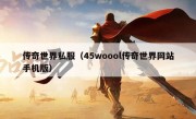 传奇世界私服（45woool传奇世界网站手机版）