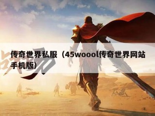 传奇世界私服（45woool传奇世界网站手机版）