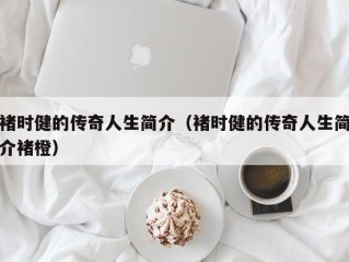 褚时健的传奇人生简介（褚时健的传奇人生简介褚橙）