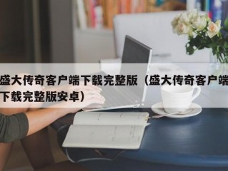 盛大传奇客户端下载完整版（盛大传奇客户端下载完整版安卓）