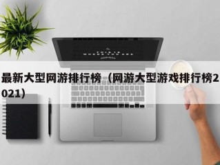 最新大型网游排行榜（网游大型游戏排行榜2021）