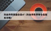 热血传奇英雄合击sf（热血传奇英雄合击版本攻略）