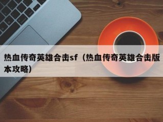 热血传奇英雄合击sf（热血传奇英雄合击版本攻略）