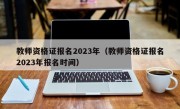 教师资格证报名2023年（教师资格证报名2023年报名时间）