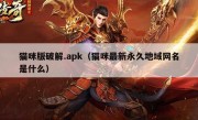 猫咪版破解.apk（猫咪最新永久地域网名是什么）