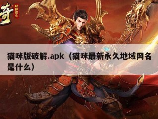 猫咪版破解.apk（猫咪最新永久地域网名是什么）