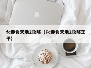 fc吞食天地2攻略（Fc吞食天地2攻略王平）