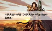 斗罗大陆h5手游（斗罗大陆h5手游琼玉叶是什么）