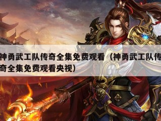 神勇武工队传奇全集免费观看（神勇武工队传奇全集免费观看央视）