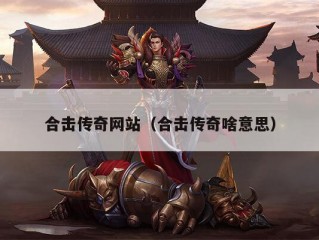 合击传奇网站（合击传奇啥意思）