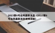 2023第6号台风最新消息（2023第6号台风最新消息视频讲解）