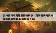 奥特曼传奇英雄最新破解版（奥特曼传奇英雄最新破解版2023破解版下载）