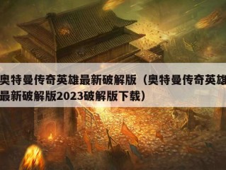 奥特曼传奇英雄最新破解版（奥特曼传奇英雄最新破解版2023破解版下载）