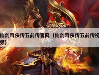 仙剑奇侠传五前传官网（仙剑奇侠传五前传视频）