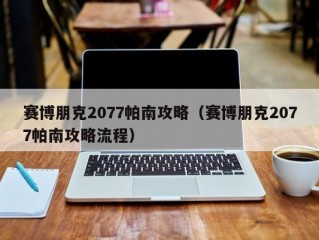 赛博朋克2077帕南攻略（赛博朋克2077帕南攻略流程）