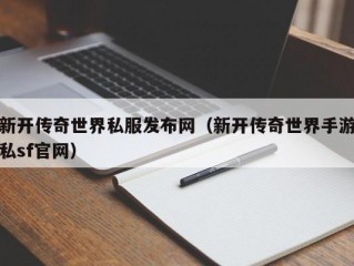 新开传奇世界私服发布网（新开传奇世界手游私sf官网）