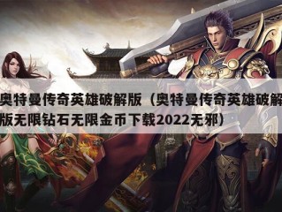 奥特曼传奇英雄破解版（奥特曼传奇英雄破解版无限钻石无限金币下载2022无邪）