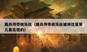 魔兵传奇桃乐丝（魔兵传奇桃乐丝被绑住是第几集出现的）