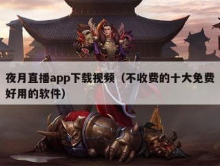 夜月直播app下载视频（不收费的十大免费好用的软件）